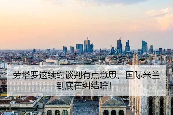 劳塔罗这续约谈判有点意思，国际米兰到底在纠结啥！