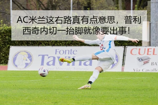 AC米兰这右路真有点意思，普利西奇内切一抬脚就像要出事！