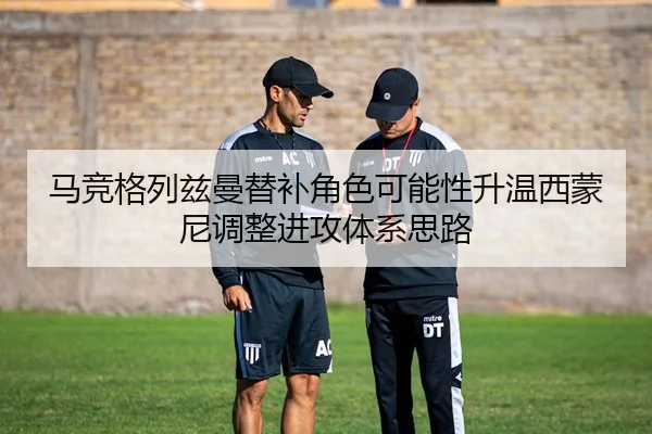马竞格列兹曼替补角色可能性升温西蒙尼调整进攻体系思路