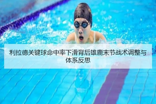 利拉德关键球命中率下滑背后雄鹿末节战术调整与体系反思