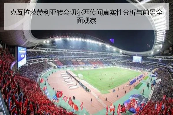 克瓦拉茨赫利亚转会切尔西传闻真实性分析与前景全面观察