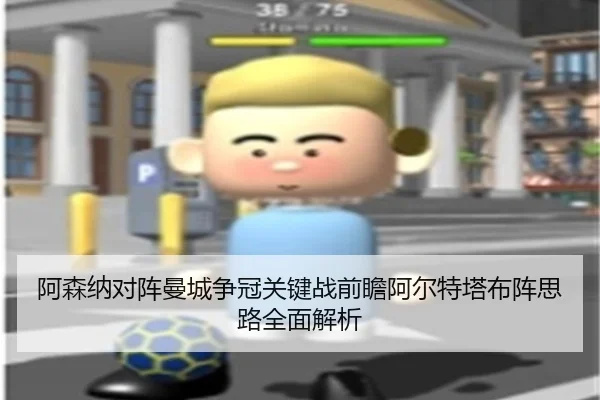 阿森纳对阵曼城争冠关键战前瞻阿尔特塔布阵思路全面解析
