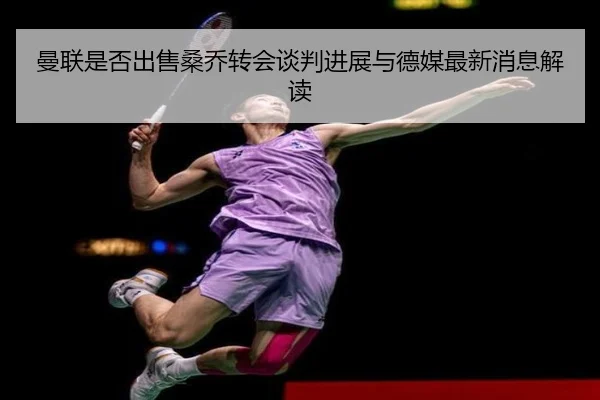 曼联是否出售桑乔转会谈判进展与德媒最新消息解读