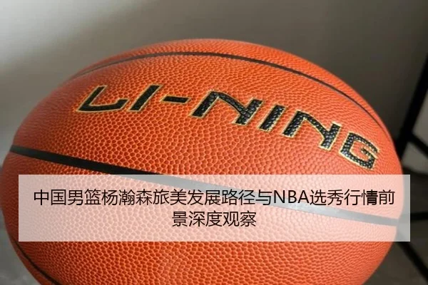 中国男篮杨瀚森旅美发展路径与NBA选秀行情前景深度观察