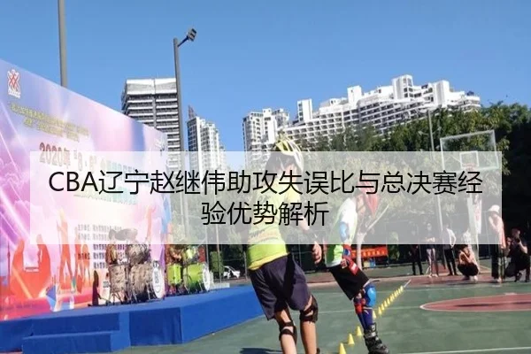 CBA辽宁赵继伟助攻失误比与总决赛经验优势解析