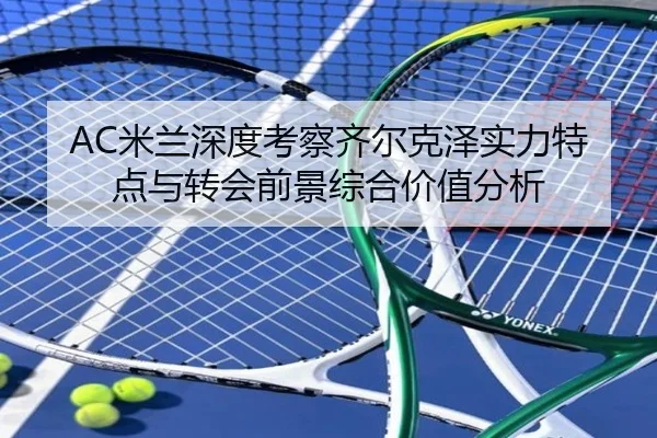 AC米兰深度考察齐尔克泽实力特点与转会前景综合价值分析