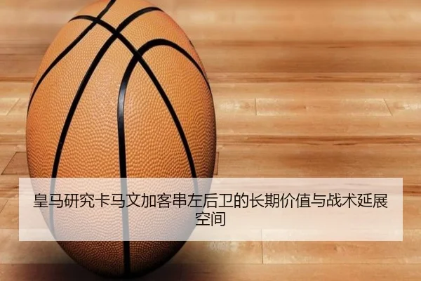 皇马研究卡马文加客串左后卫的长期价值与战术延展空间